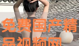 国产免费视频精品,精彩纷呈，不容错过